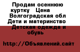 Продам осеннюю  куртку › Цена ­ 600 - Волгоградская обл. Дети и материнство » Детская одежда и обувь   